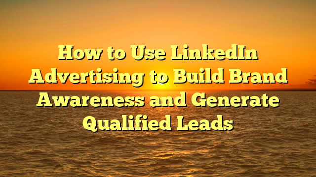 How to Use LinkedIn Advertising to Build Brand Awareness and Generate Qualified Leads